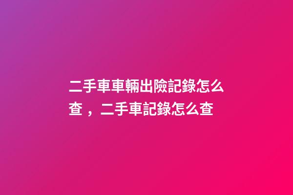 二手車車輛出險記錄怎么查，二手車記錄怎么查